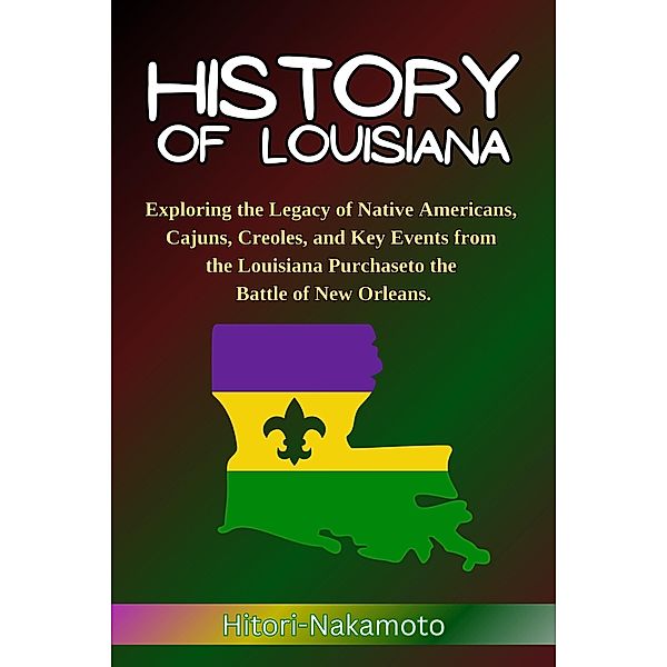 History of Louisiana: Exploring the Legacy of Native Americans, Cajuns, Creoles, and Key Events from the Louisiana Purchase to the Battle of New Orleans. (Hitori Hstory and Biography) / Hitori Hstory and Biography, Hitori Nakamoto