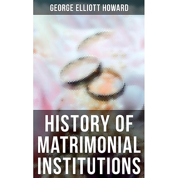 History of Matrimonial Institutions, George Elliott Howard