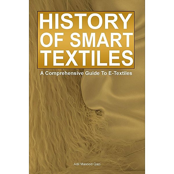 History of Smart Textiles: A Comprehensive Guide To E-Textiles, Adil Masood Qazi