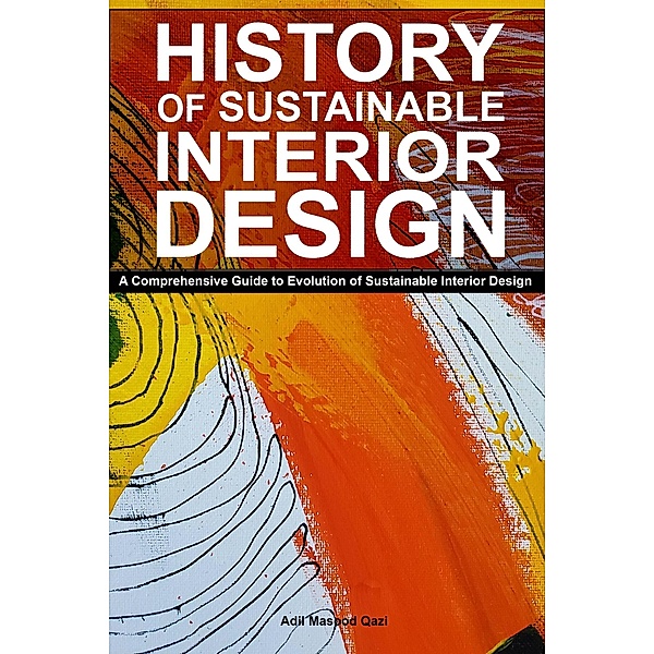History of Sustainable Interior Design: A Comprehensive Guide to Evolution of Sustainable Interior Design, Adil Masood Qazi