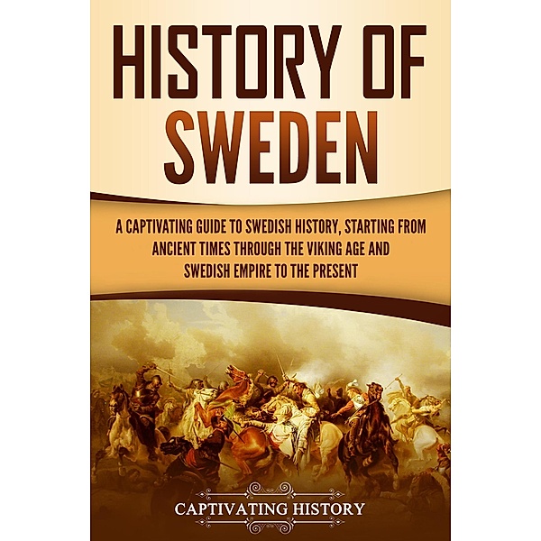 History of Sweden: A Captivating Guide to Swedish History, Starting from Ancient Times through the Viking Age and Swedish Empire to the Present, Captivating History
