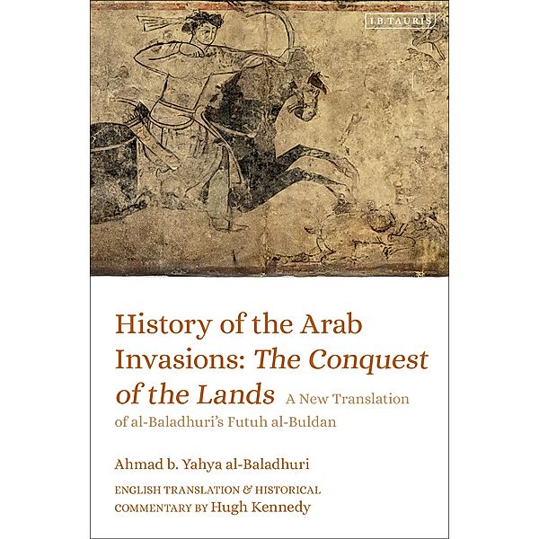 History of the Arab Invasions: The Conquest of the Lands, Ahmad B. Yahya Al-Baladhuri