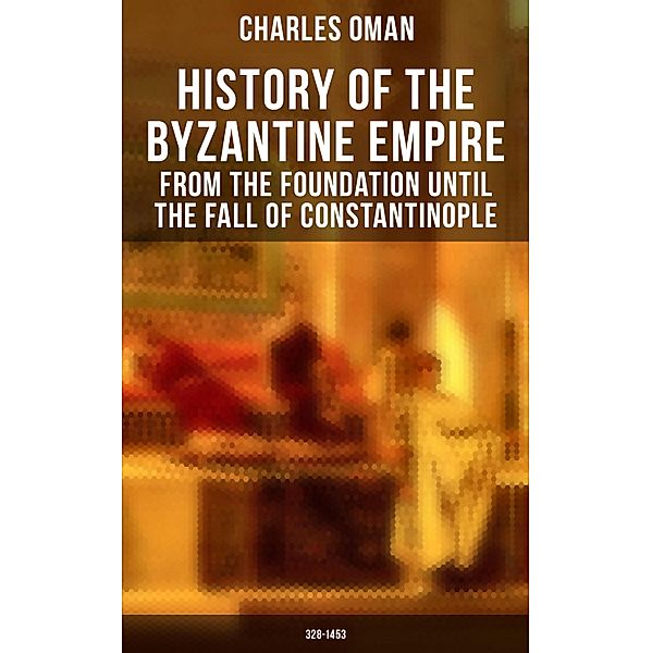 History of the Byzantine Empire: From the Foundation until the Fall of Constantinople (328-1453), Charles Oman