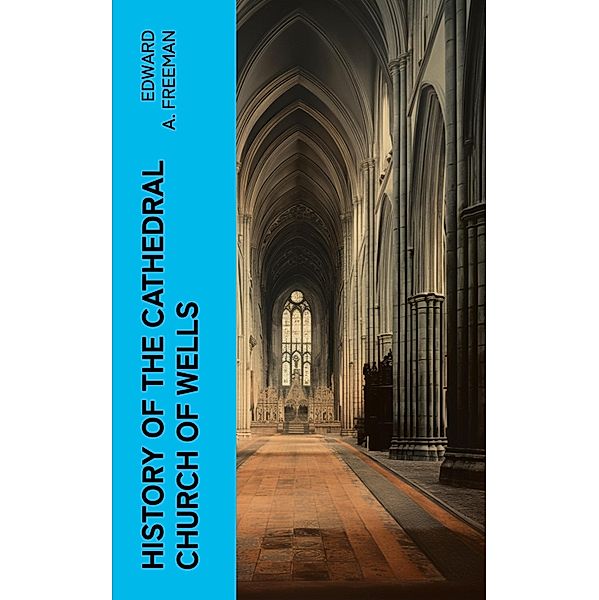 History of the Cathedral Church of Wells, Edward A. Freeman