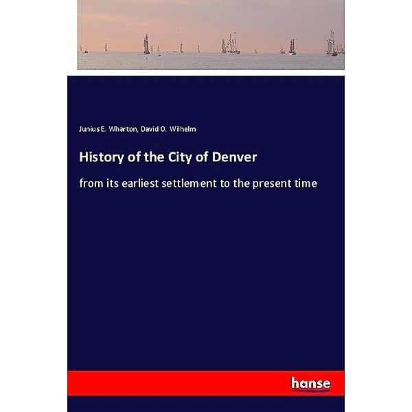 History of the City of Denver, Junius E. Wharton, David O. Wilhelm