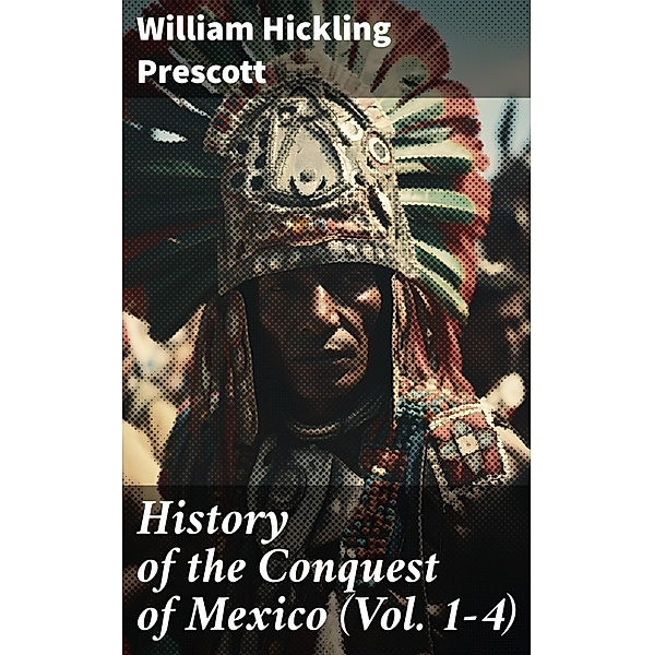 History of the Conquest of Mexico (Vol. 1-4), William Hickling Prescott