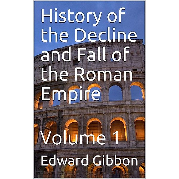 History of the Decline and Fall of the Roman Empire — Volume 1, Edward Gibbon