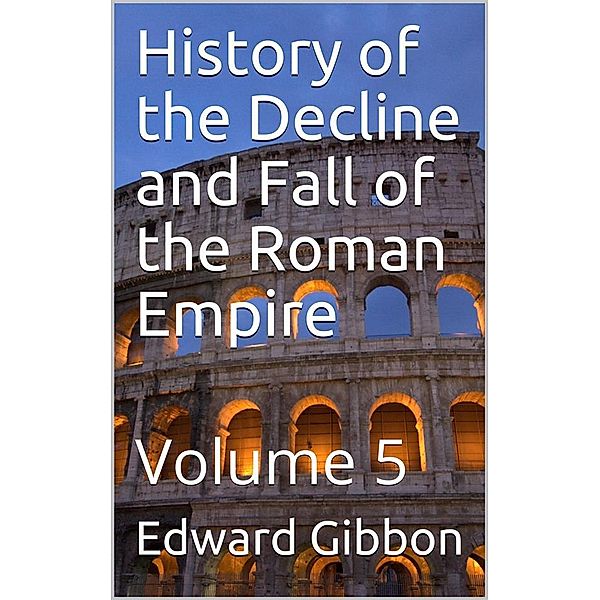 History of the Decline and Fall of the Roman Empire — Volume 5, Edward Gibbon
