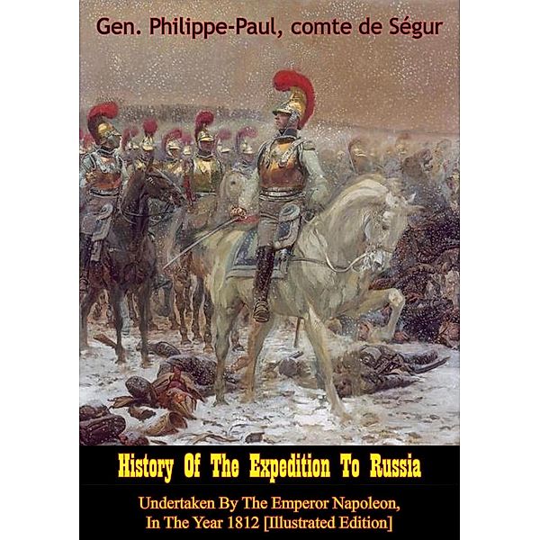 History Of The Expedition To Russia, Undertaken By The Emperor Napoleon, In The Year 1812 [Illustrated Edition], Gen. Philippe-Paul comte de Segur