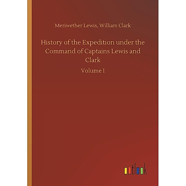 History of the Expedition under the Command of Captains Lewis and Clark, Meriwether Lewis