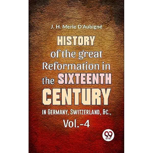History Of The great Reformation In The Sixteenth Century in Germany, Switzerland, &c.,vol.-4, D. D. J. H. Merle D'Aubigné
