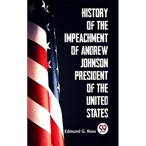 History Of The Impeachment Of Andrew Johnson President Of The United States, Edmund G. Ross
