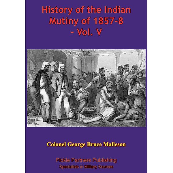 History Of The Indian Mutiny Of 1857-8 - Vol. V [Illustrated Edition], Colonel George Bruce Malleson