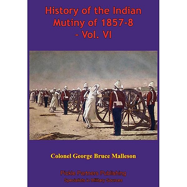 History Of The Indian Mutiny Of 1857-8 - Vol. VI [Illustrated Edition], Colonel George Bruce Malleson