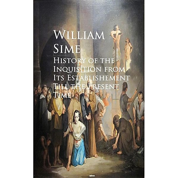 History of the Inquisition from Its Establishement Till the Present Time, William Sime