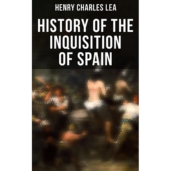 History of the Inquisition of Spain, Henry Charles Lea