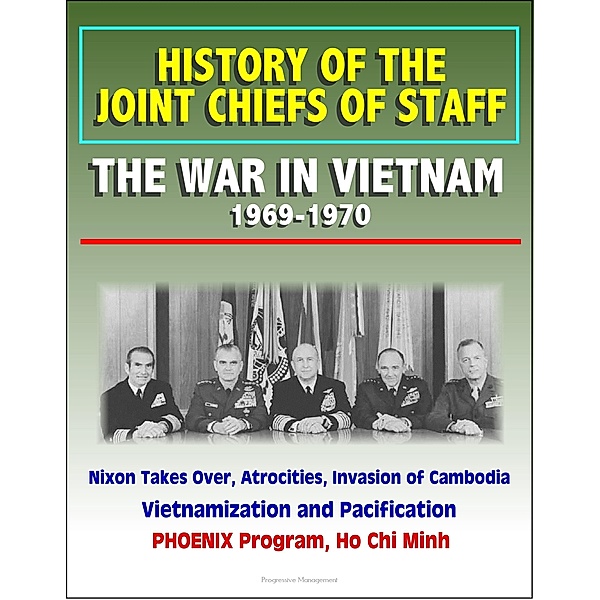 History of the Joint Chiefs of Staff: The War in Vietnam 1969-1970 - Nixon Takes Over, Atrocities, Invasion of Cambodia, Vietnamization and Pacification, PHOENIX Program, Ho Chi Minh, Progressive Management