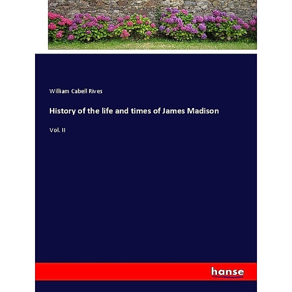 History of the life and times of James Madison, William Cabell Rives