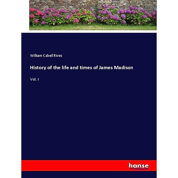 History of the life and times of James Madison, William Cabell Rives