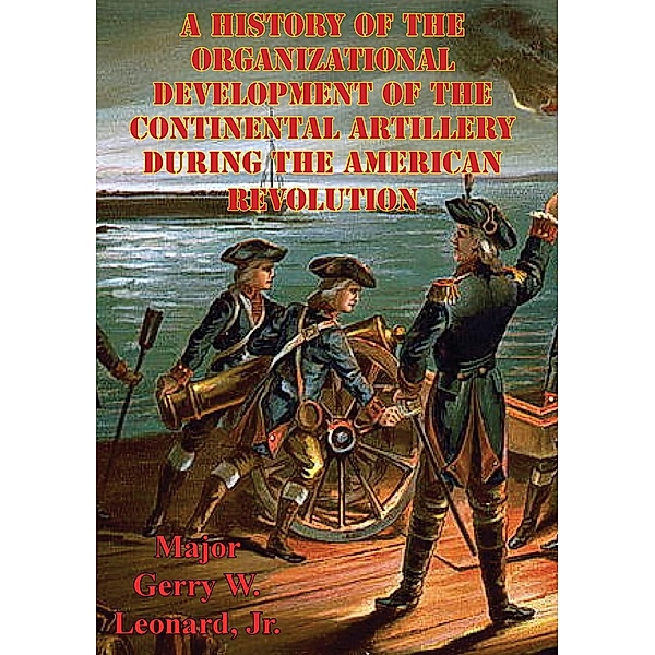 History Of The Organizational Development Of The Continental Artillery During The American Revolution, Major William C. Pruett US Army