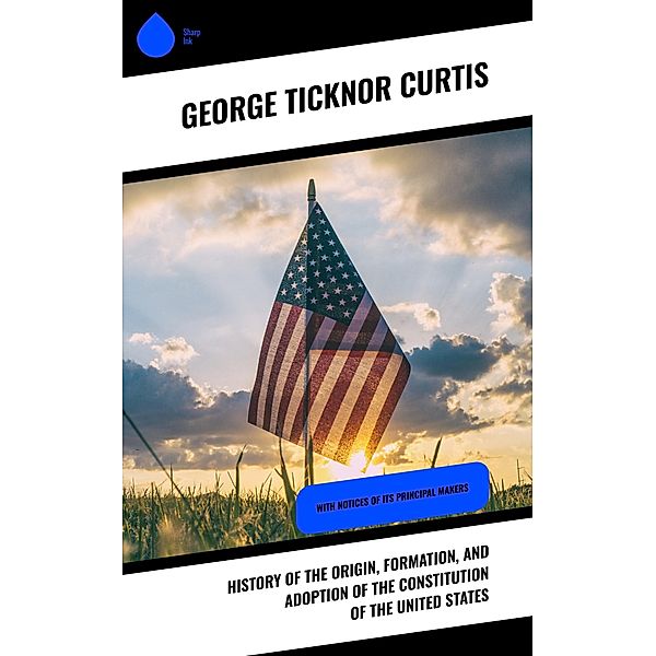 History of the Origin, Formation, and Adoption of the Constitution of the United States, George Ticknor Curtis