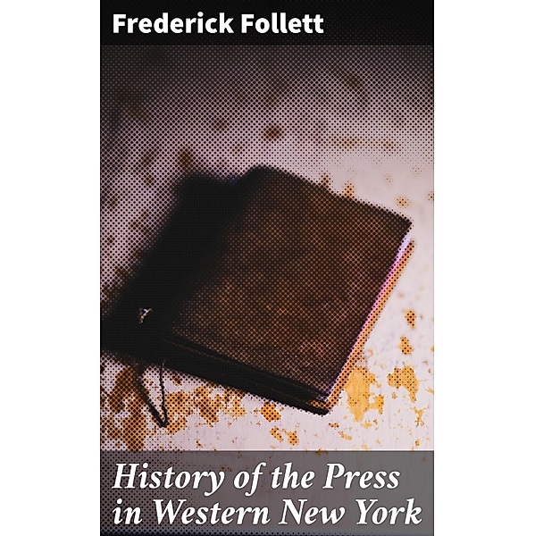 History of the Press in Western New York, Frederick Follett