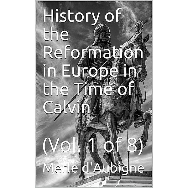 History of the Reformation in Europe in the Time of Calvin / Vol. 1 of 8, Merle d'Aubigne