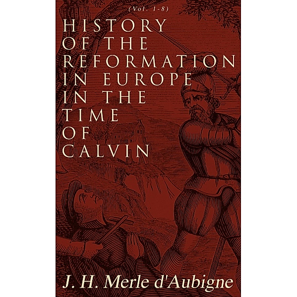 History of the Reformation in Europe in the Time of Calvin (Vol. 1-8), J. H. Merle D'Aubigne