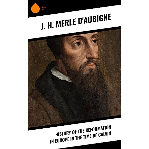 History of the Reformation in Europe in the Time of Calvin, J. H. Merle D'Aubigne