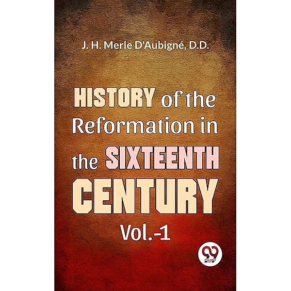 History Of The Reformation In The Sixteenth Century Vol.- 1, D. D. J. H. Merle D'Aubigné