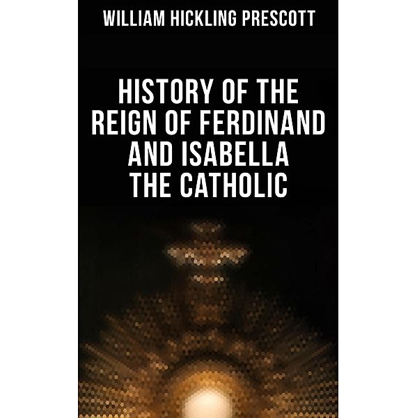 History of the Reign of Ferdinand and Isabella the Catholic, William Hickling Prescott