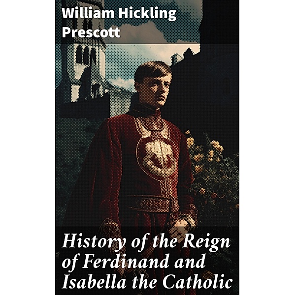 History of the Reign of Ferdinand and Isabella the Catholic, William Hickling Prescott
