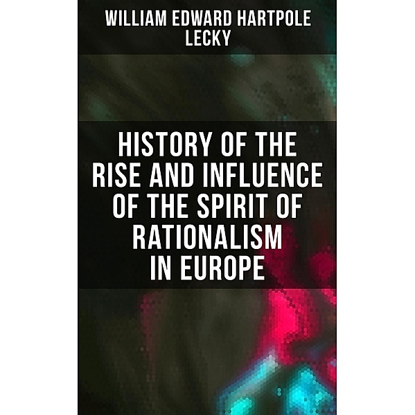 History of the Rise and Influence of the Spirit of Rationalism in Europe, William Edward Hartpole Lecky