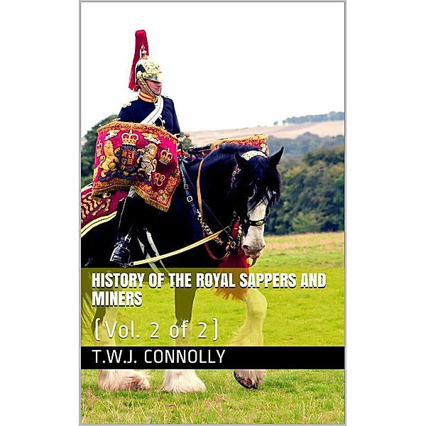History of the Royal Sappers and Miners, Vol. 2 (of 2) / From the Formation of the Corps in March 1712 to the date / when its designation was changed to that of Royal Engineers, T.W.J. Connolly