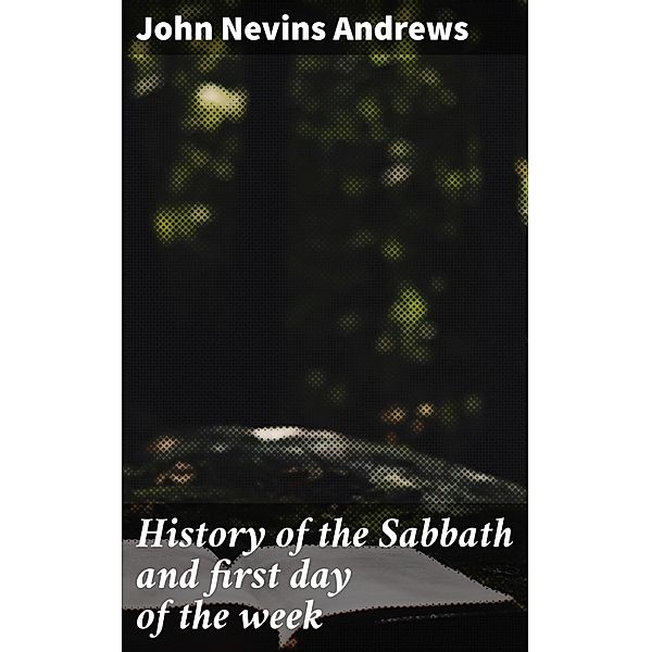 History of the Sabbath and first day of the week, John Nevins Andrews