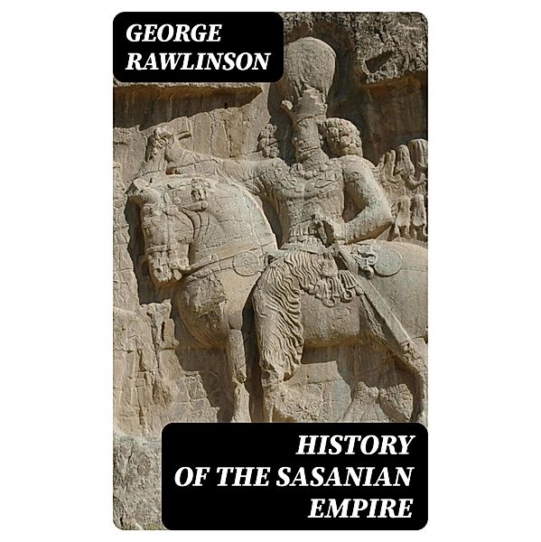 History of the Sasanian Empire, George Rawlinson