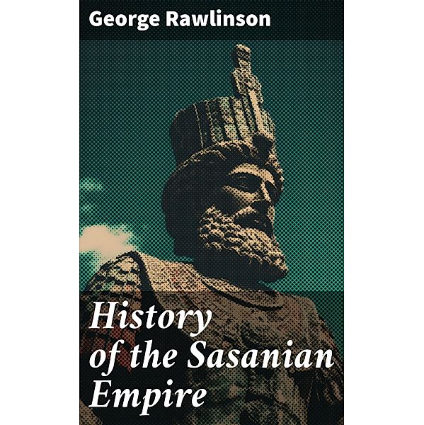 History of the Sasanian Empire, George Rawlinson