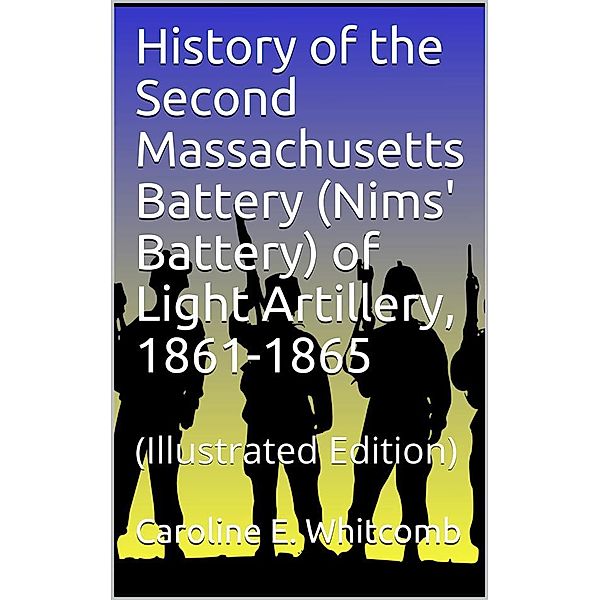 History of the Second Massachusetts Battery (Nims' Battery) of Light Artillery, 1861-1865, Caroline E. Whitcomb