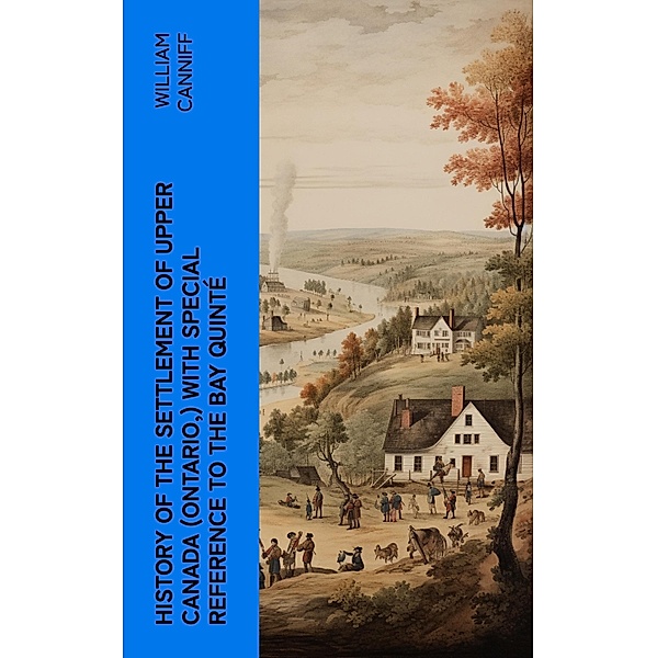 History of the settlement of Upper Canada (Ontario,) with special reference to the Bay Quinté, William Canniff