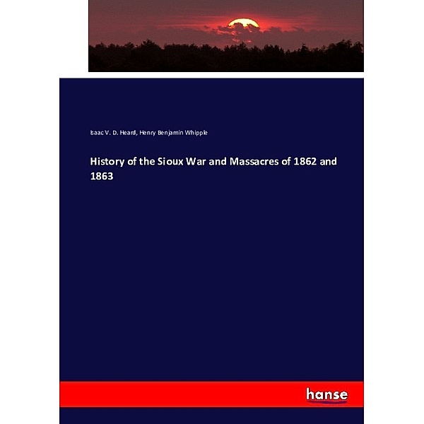 History of the Sioux War and Massacres of 1862 and 1863, Isaac V. D. Heard, Henry Benjamin Whipple