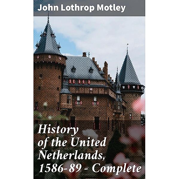 History of the United Netherlands, 1586-89 - Complete, John Lothrop Motley