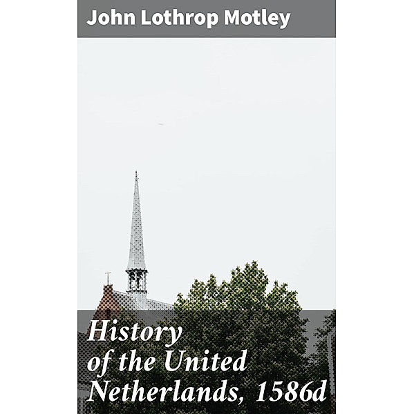 History of the United Netherlands, 1586d, John Lothrop Motley