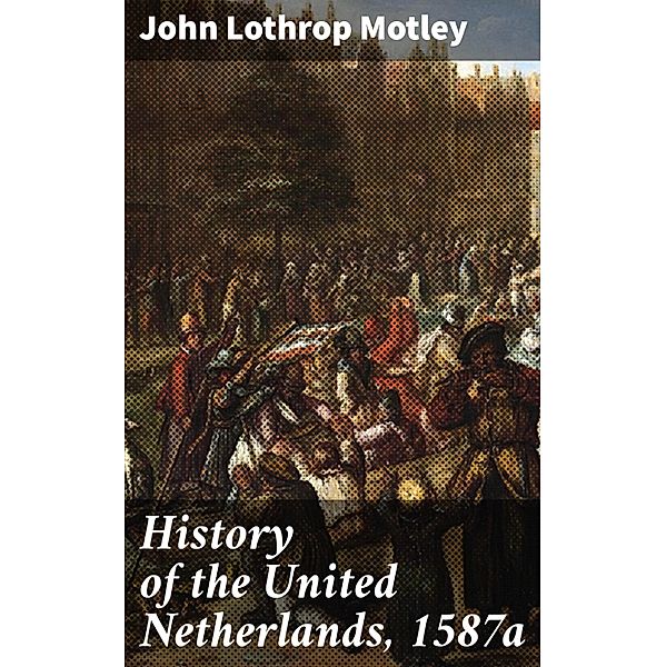 History of the United Netherlands, 1587a, John Lothrop Motley