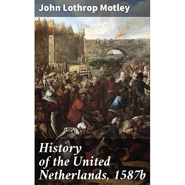 History of the United Netherlands, 1587b, John Lothrop Motley