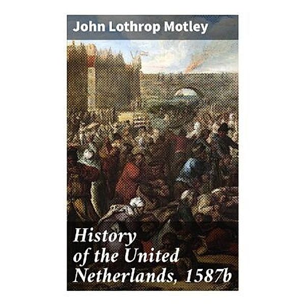 History of the United Netherlands, 1587b, John Lothrop Motley