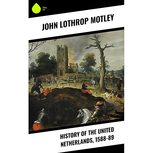History of the United Netherlands, 1588-89, John Lothrop Motley