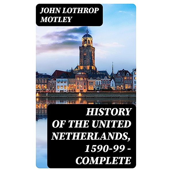 History of the United Netherlands, 1590-99 - Complete, John Lothrop Motley
