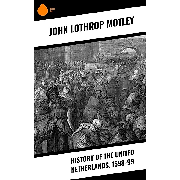 History of the United Netherlands, 1598-99, John Lothrop Motley