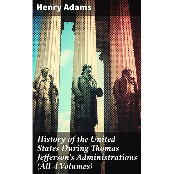 History of the United States During Thomas Jefferson's Administrations (All 4 Volumes), Henry Adams