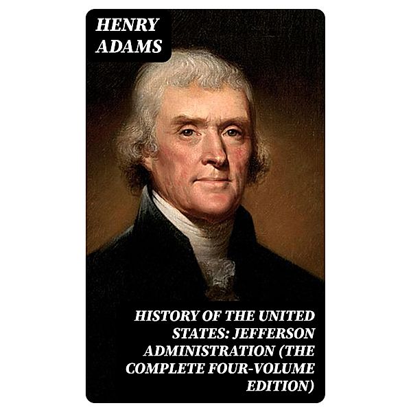 History of the United States: Jefferson Administration (The Complete Four-Volume Edition), Henry Adams